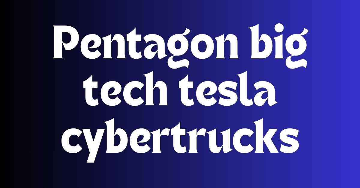 Pentagon big tech tesla cybertrucks